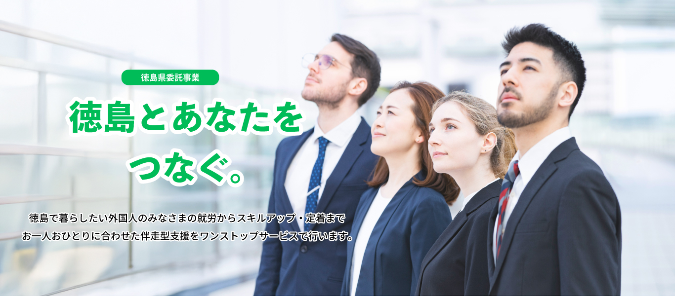 徳島とあなたをつなぐ。徳島で暮らしたい外国人のみなさまの就労からスキルアップ・定着までお一人おひとりに合わせた併走型支援をワンストップサービスで行います。